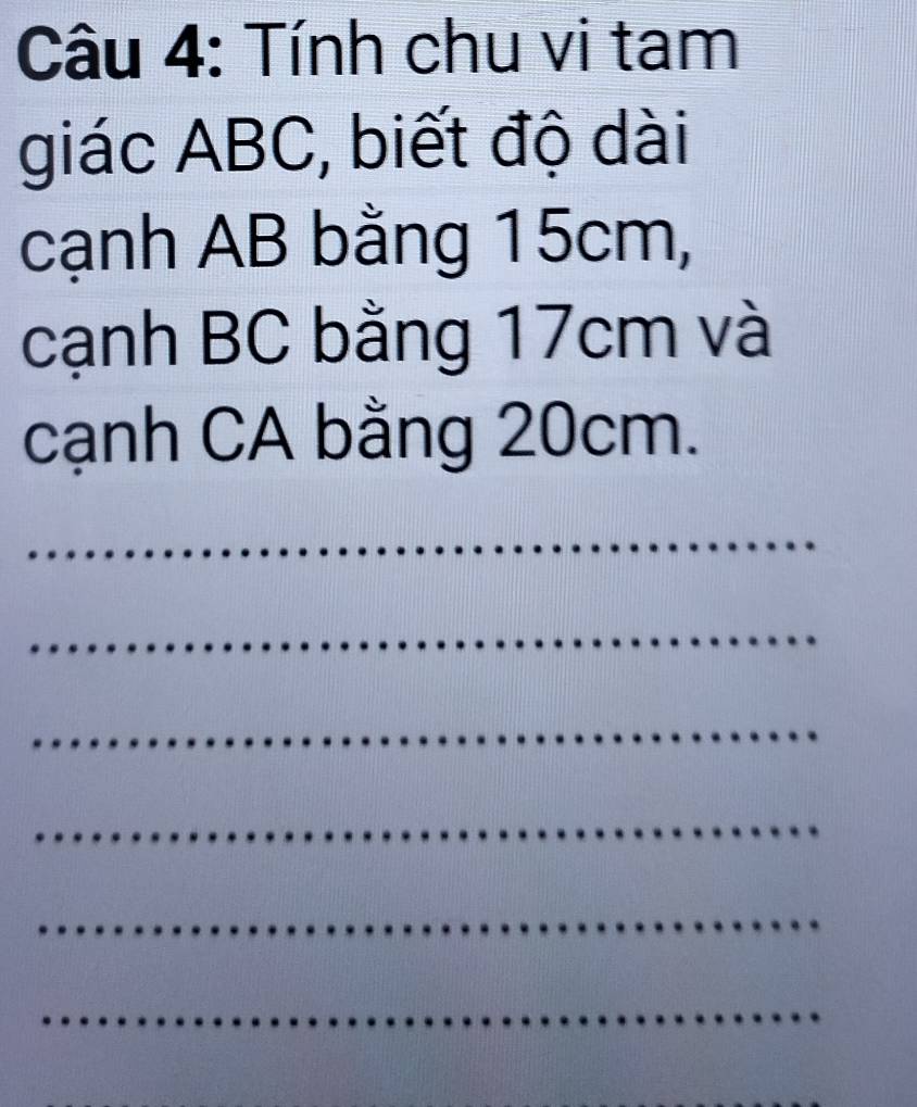 Tính chu vi tam 
giác ABC, biết độ dài 
cạnh AB bằng 15cm, 
cạnh BC bằng 17cm và 
cạnh CA bằng 20cm. 
_ 
_ 
_ 
_ 
_ 
_