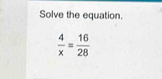 Solve the equation.
 4/x = 16/28 