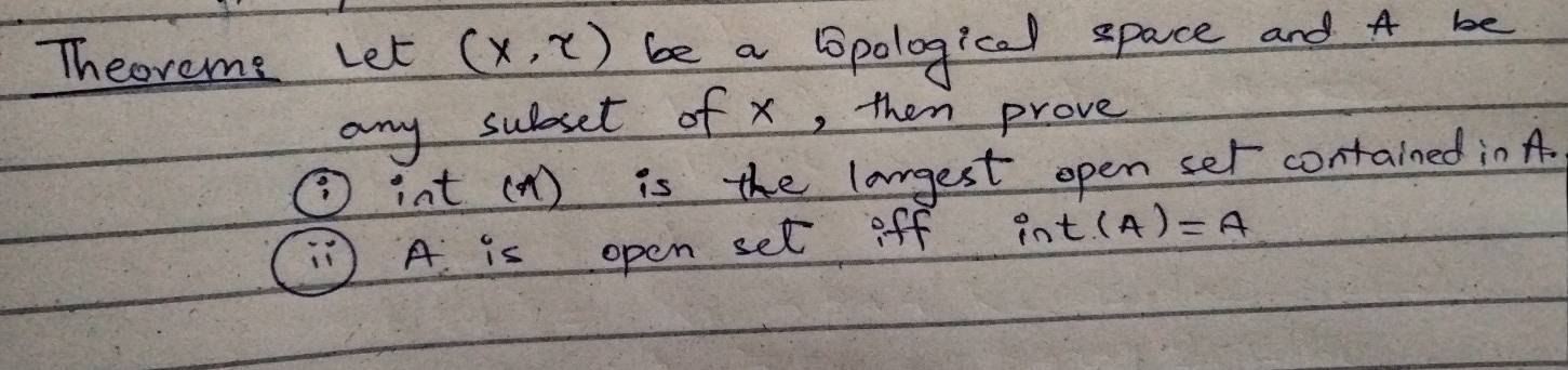 Theoreme Let (x,x) be a pological space and A be 
any subbset of x, then prove
int(x) is the largest open ser contained in A. 
) A. is open set off int(A)=A