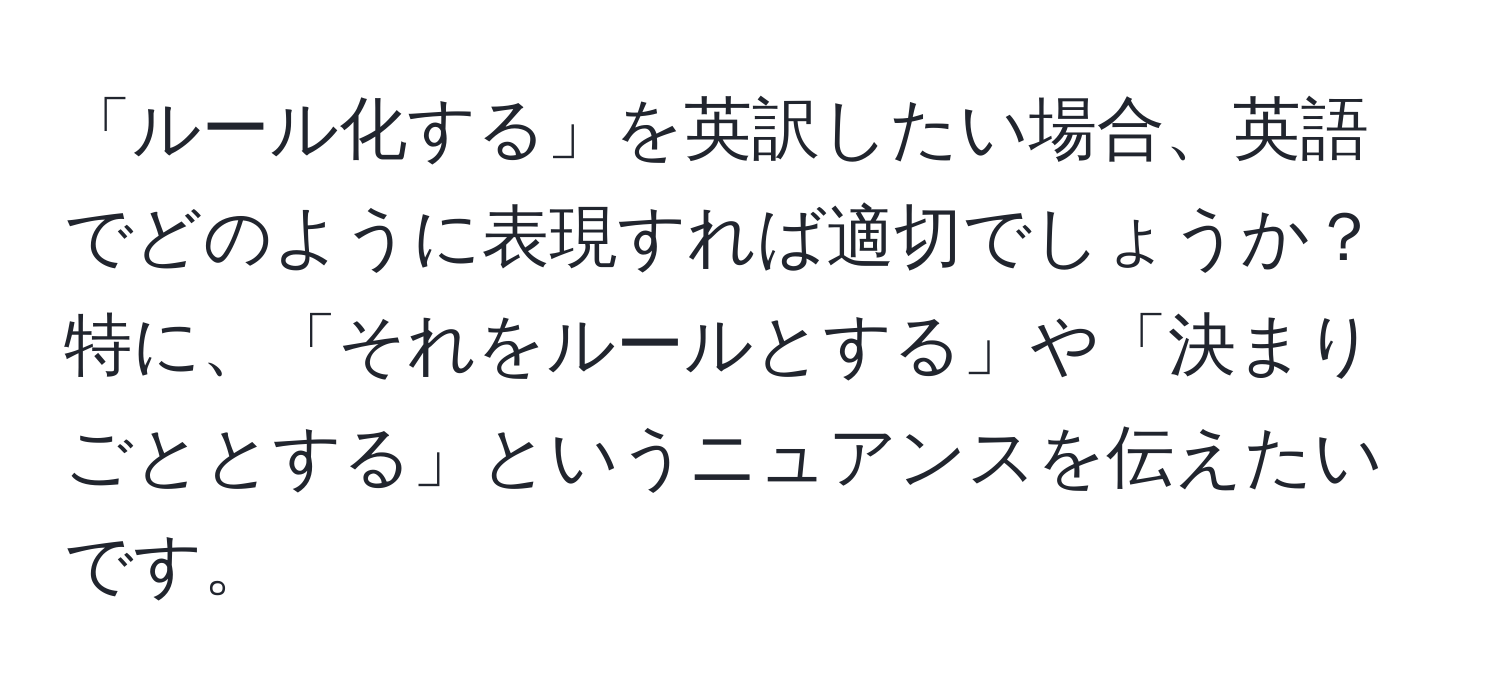 「ルール化する」を英訳したい場合、英語でどのように表現すれば適切でしょうか？特に、「それをルールとする」や「決まりごととする」というニュアンスを伝えたいです。