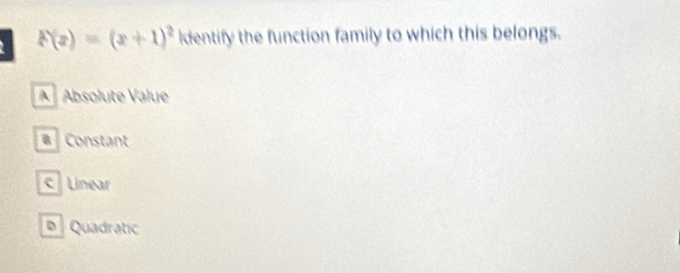 F(x)=(x+1)^2 ldentify the function family to which this belongs.
A Absolute Value
Constant
C Linear
Quadratic