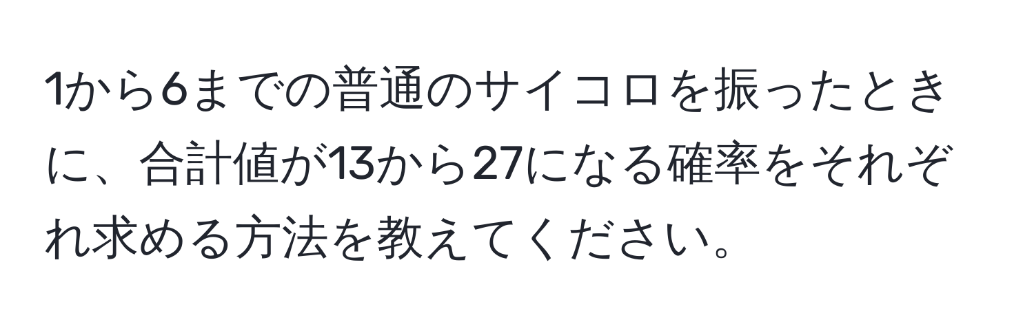 1から6までの普通のサイコロを振ったときに、合計値が13から27になる確率をそれぞれ求める方法を教えてください。