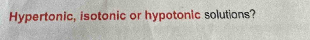 Hypertonic, isotonic or hypotonic solutions?