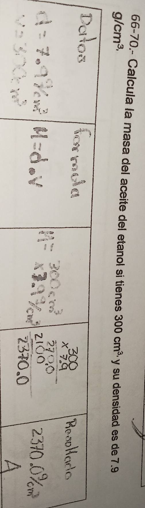 66-70.- Calcula la masa del aceite del etanol si tienes 300cm^3 y su densidad es de 7.9
g/cm^(3,)