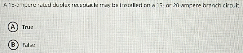 A 15 -ampere rated duplex receptacle may be installed on a 15 - or 20 -ampere branch circuit.
A) True
B  False