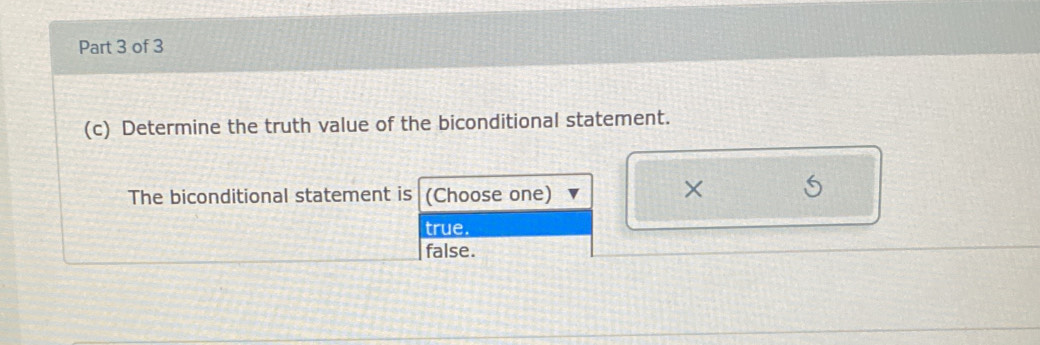 Determine the truth value of the biconditional statement.
The biconditional statement is (Choose one)
×
true.
false.