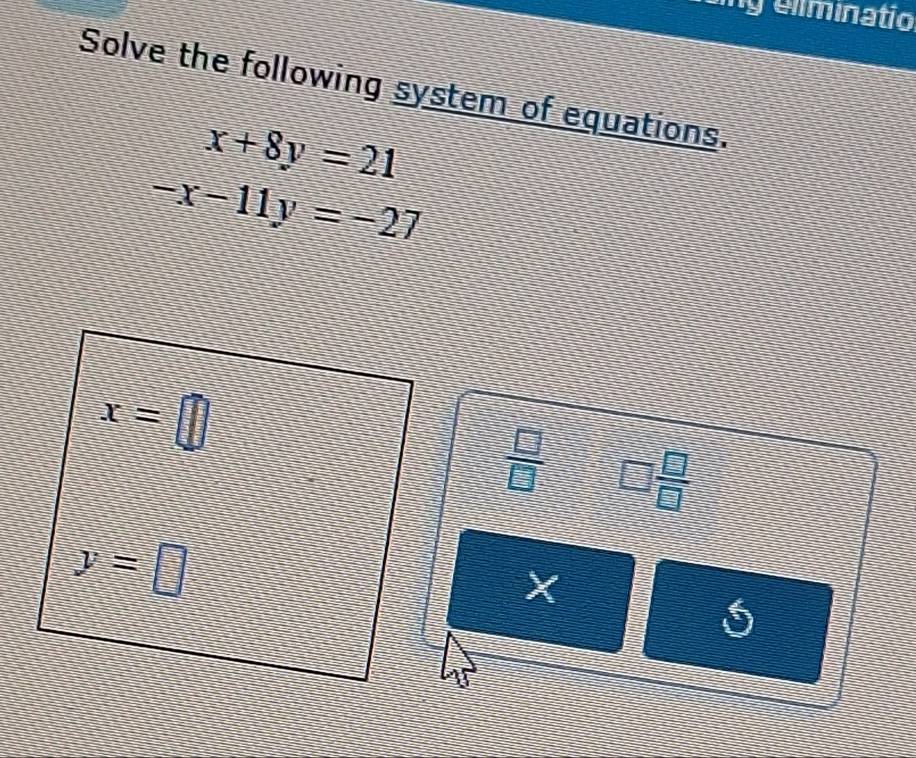 ng elminatio 
Solve the following system of equations.
x+8y=21
-x-11y=-27
x=□
 □ /□   □  □ /□  
y=□
X