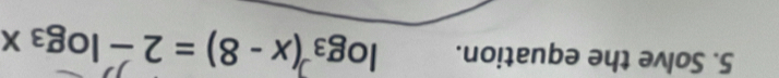 Solve the equation. log₃ (x - 8) = 2 - log₃ x