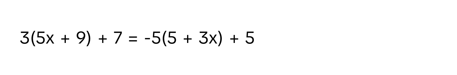 3(5x + 9) + 7 = -5(5 + 3x) + 5