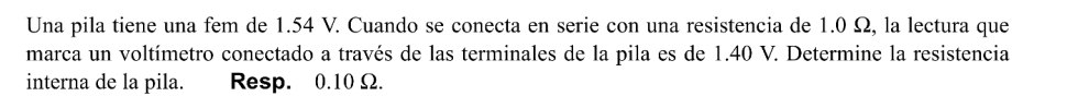 Una pila tiene una fem de 1.54 V. Cuando se conecta en serie con una resistencia de 1.0 Ω, la lectura que 
marca un voltímetro conectado a través de las terminales de la pila es de 1.40 V. Determine la resistencia 
interna de la pila. Resp. 0.10 Ω.