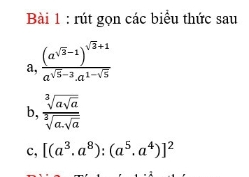 rút gọn các biểu thức sau 
a, frac (a^(sqrt(3)-1))^sqrt(3)+1a^(sqrt(5)-3).a^(1-sqrt(5))
b, frac sqrt[3](asqrt a)sqrt[3](a.sqrt a)
c, [(a^3.a^8):(a^5.a^4)]^2