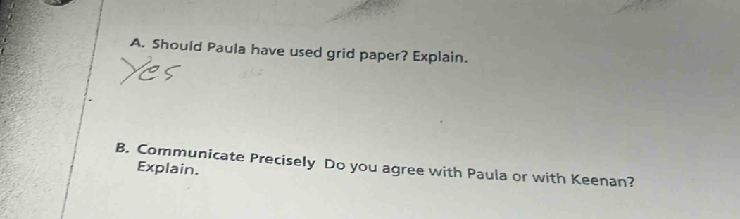 Should Paula have used grid paper? Explain. 
B. Communicate Precisely Do you agree with Paula or with Keenan? 
Explain.