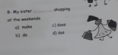 8- My sister _shopping
at the weekends.
a) make c) does
b) do d) dos