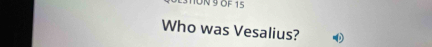 ON 9 OF 15 
Who was Vesalius?