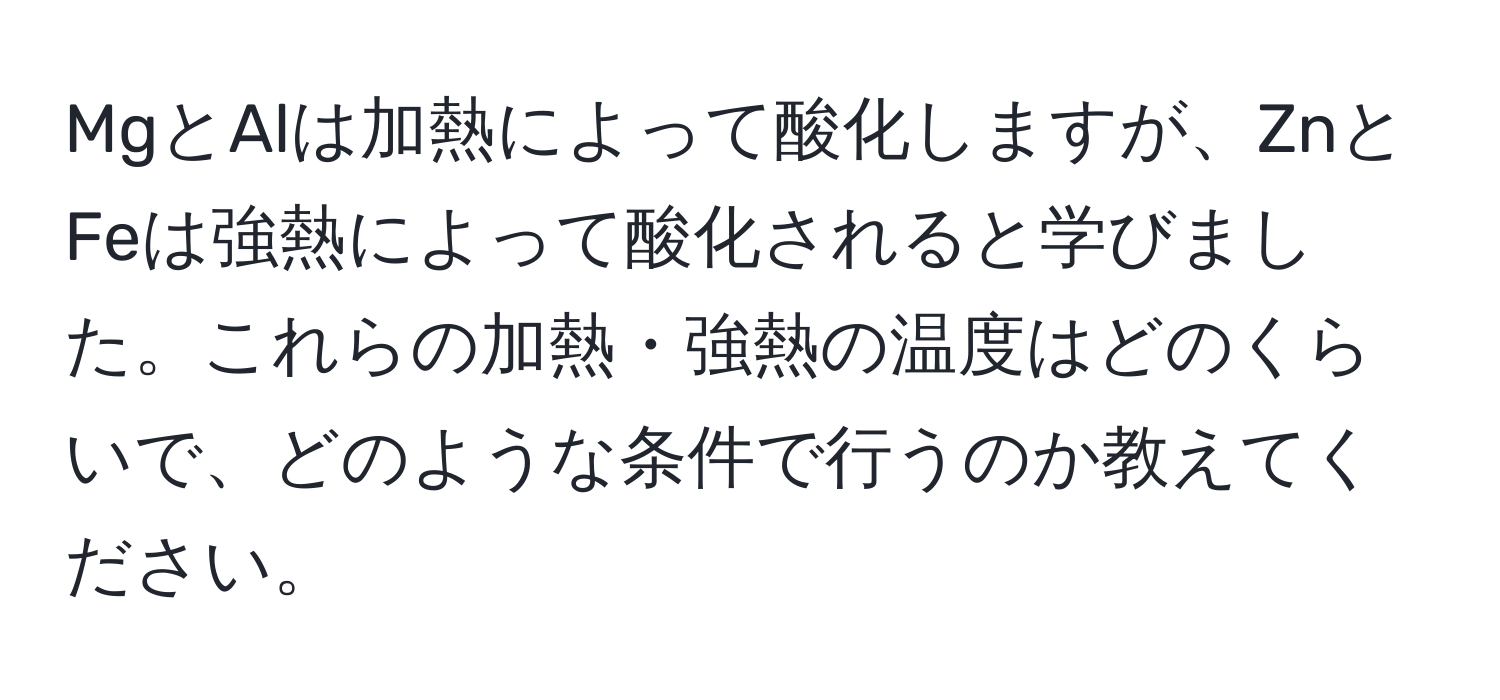 MgとAlは加熱によって酸化しますが、ZnとFeは強熱によって酸化されると学びました。これらの加熱・強熱の温度はどのくらいで、どのような条件で行うのか教えてください。