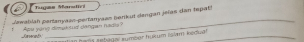 Tugas Mandiri 
_ 
Jawablah pertanyaan-pertanyaan berikut dengan jelas dan tepat! 
1. Apa yang dimaksud dengan hadis? 
Jawab: 
dian hadis sebagai sumber hukum Islam kedua!