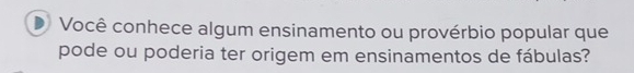 Você conhece algum ensinamento ou provérbio popular que 
pode ou poderia ter origem em ensinamentos de fábulas?