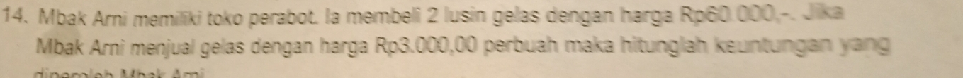 Mbak Arni memiliki toko perabot. la membeli 2 lusin gelas dengan harga Rp60.000,-. Jika 
Mbak Arni menjual gelas dengan harga Rp3.000,00 perbuah maka hitunglah kɛuntungan yang
