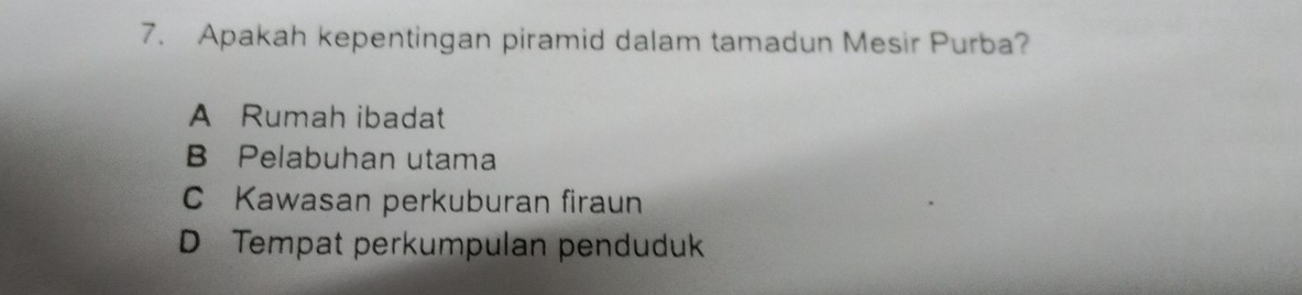 Apakah kepentingan piramid dalam tamadun Mesir Purba?
A Rumah ibadat
B Pelabuhan utama
C Kawasan perkuburan firaun
D Tempat perkumpulan penduduk