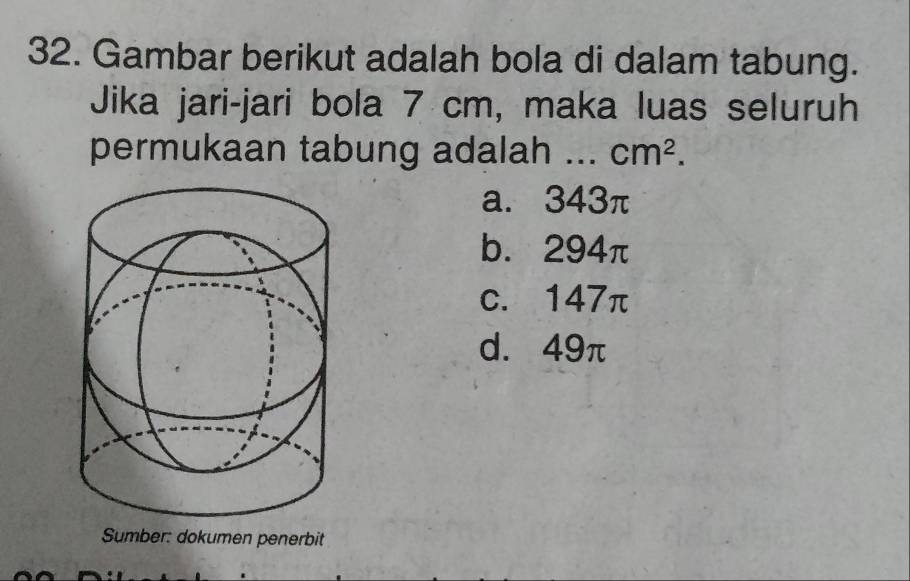 Gambar berikut adalah bola di dalam tabung.
Jika jari-jari bola 7 cm, maka luas seluruh
permukaan tabung adalah ... cm^2.
a. 343π
b. 294π
c. 147π
d. 49π
Sumber: dokumen penerbit