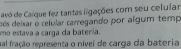 avó de Caíque fez tantas ligações com seu celular 
pós deixar o celular carregando por algum temp 
mo estava a carga da bateria. 
ual fração representa o nível de carga da bateria