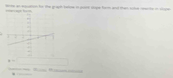 Write an equation for the graph below in point slope form and then solve rewrte in slope- 
intercegt form.
x=□
Quertor reg Caeo Cat to 
C