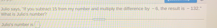 Julio says, "If you subtract 15 from my number and multiply the difference by - 6, the result is - 132."
What is Julio's number?
Julio's number is