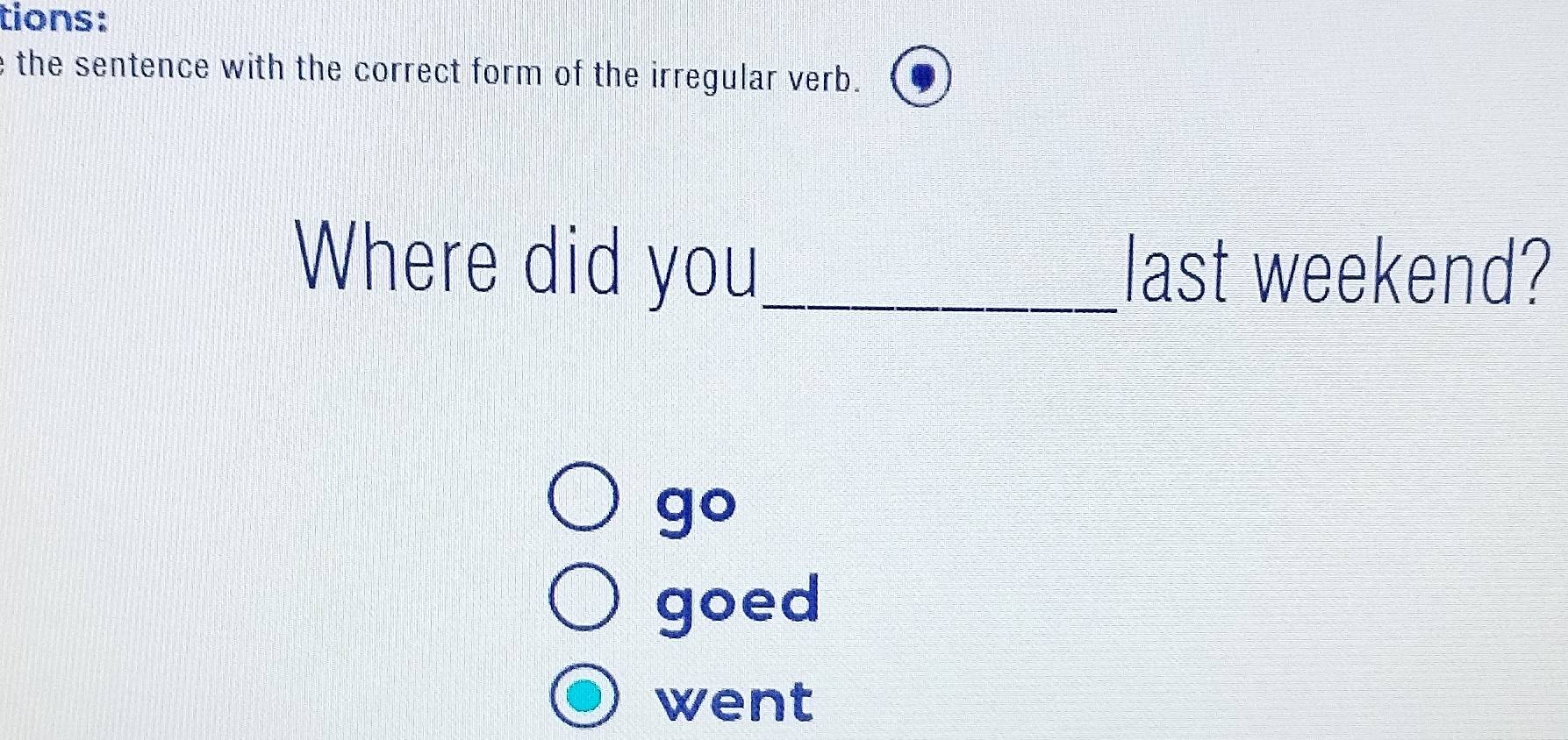 tions: 
e the sentence with the correct form of the irregular verb. 
Where did you_ last weekend? 
go 
goed 
went