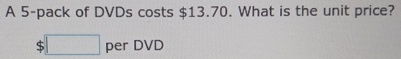 A 5 -pack of DVDs costs $13.70. What is the unit price?
$□ per DVD