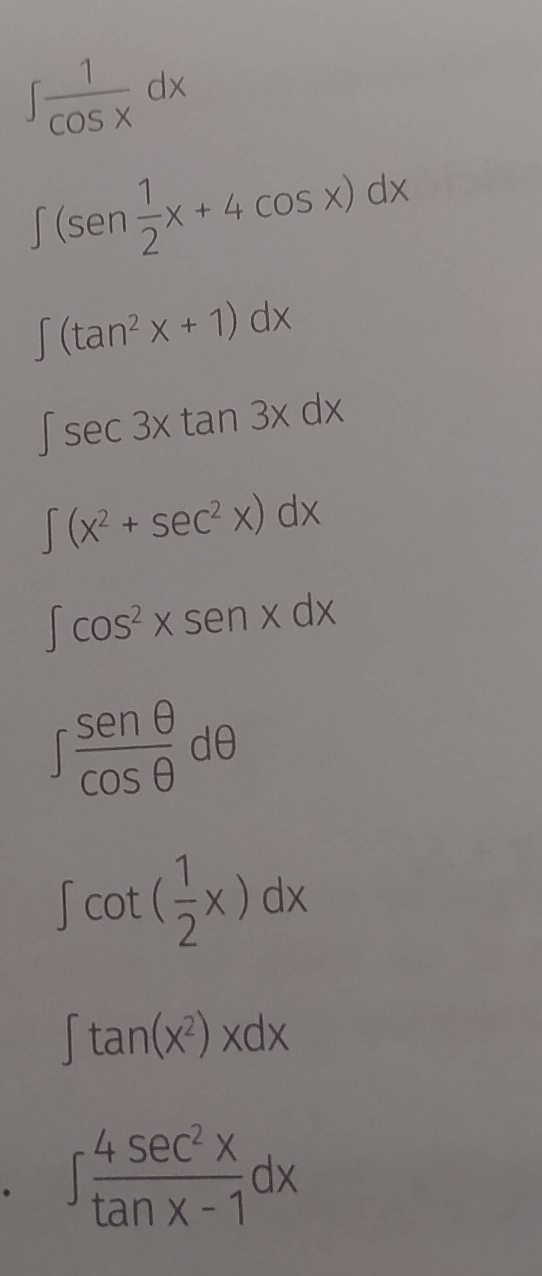 ∈t  1/cos x dx
∈t (sen  1/2 x+4cos x)dx
∈t (tan^2x+1)dx
∈t sec 3xtan 3xdx
∈t (x^2+sec^2x)dx
∈t cos^2xsen xdx
∈t  sen θ /cos θ  dθ
∈t cot ( 1/2 x)dx
∈t tan (x^2)xdx
。 ∈t  4sec^2x/tan x-1 dx