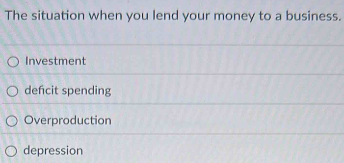 The situation when you lend your money to a business.
Investment
defcit spending
Overproduction
depression