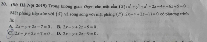 (Sở Hà Nội 2019) Trong không gian Oxyz cho mặt cầu (S): x^2+y^2+z^2+2x-4y-6z+5=0. 
Mặt phẳng tiếp xúc với (S) và song song với mặt phẳng (P): 2x-y+2z-11=0 có phương trình
là:
A. 2x-y+2z-7=0 B. 2x-y+2z+9=0.
C. 2x-y+2z+7=0. D. 2x-y+2z-9=0.