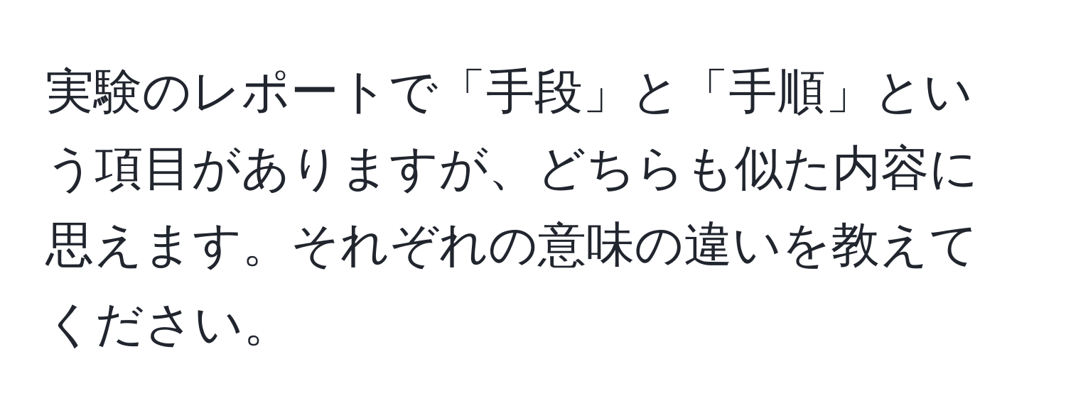 実験のレポートで「手段」と「手順」という項目がありますが、どちらも似た内容に思えます。それぞれの意味の違いを教えてください。