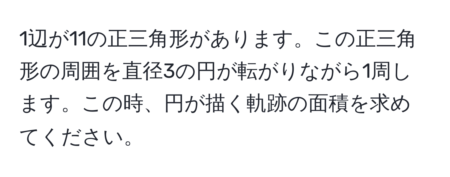 1辺が11の正三角形があります。この正三角形の周囲を直径3の円が転がりながら1周します。この時、円が描く軌跡の面積を求めてください。