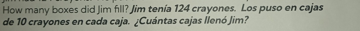 How many boxes did Jim fill? Jim tenía 124 crayones. Los puso en cajas 
de 10 crayones en cada caja. ¿Cuántas cajas Ilenó Jim?
