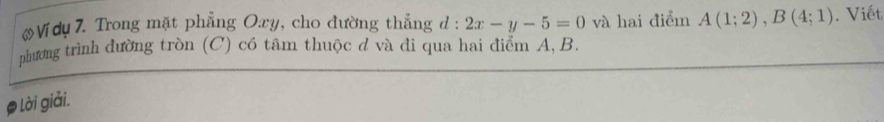 Ví dụ 7. Trong mặt phẳng Oxy, cho đường thẳng d : 2x-y-5=0 và hai điểm A(1;2), B(4;1). Viết 
phương trình đường tròn (C) có tâm thuộc d và đi qua hai điểm A, B. 
) Lời giải.