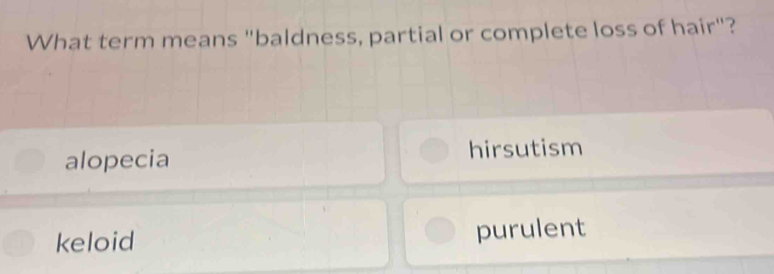 What term means "baldness, partial or complete loss of hair"?
alopecia hirsutism
keloid purulent