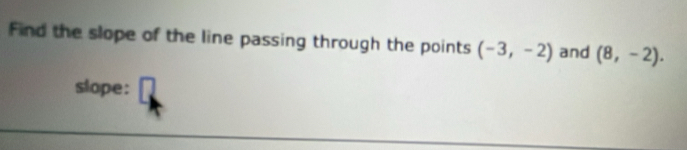 Find the slope of the line passing through the points (-3,-2) and (8,-2). 
slope: