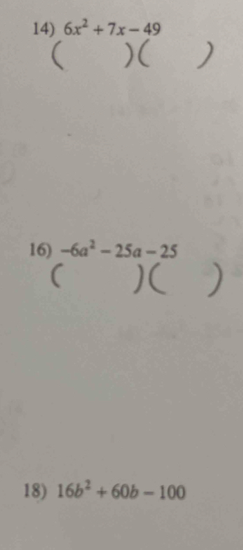 6x^2+7x-49
( )( ) 
16) -6a^2-25a-25
( )( ) 
18) 16b^2+60b-100