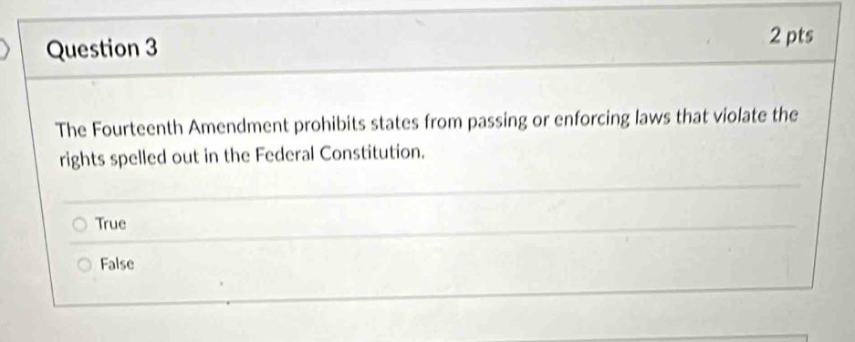 The Fourteenth Amendment prohibits states from passing or enforcing laws that violate the
rights spelled out in the Federal Constitution.
True
False