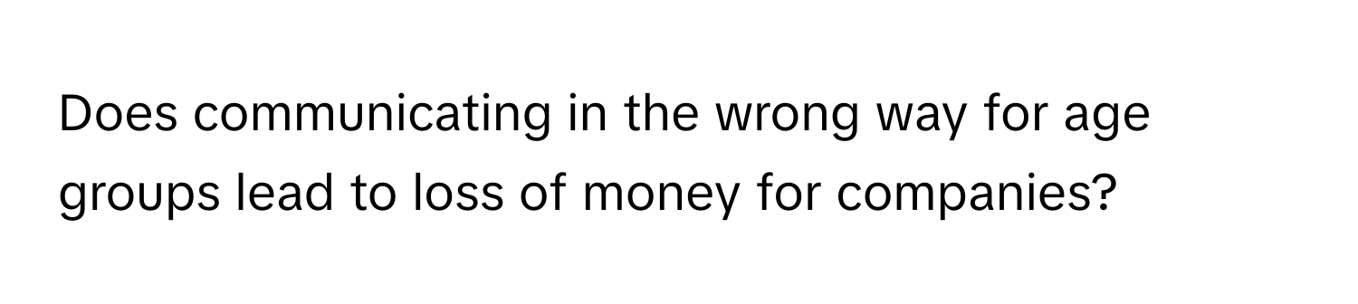 Does communicating in the wrong way for age groups lead to loss of money for companies?