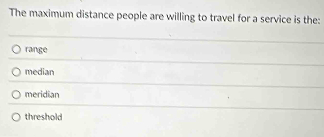 The maximum distance people are willing to travel for a service is the:
range
median
meridian
threshold