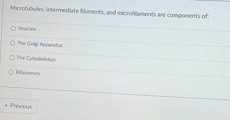 Microtubules, intermediate filaments, and microfılaments are components of:
Vesicles
The Golgi Apparatus
The Cytoskeleton
Ribosomes
Previous