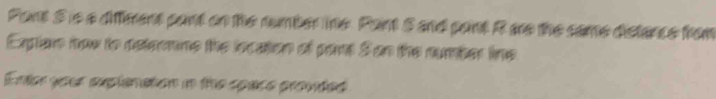 Pant S is a diffment pant on the number ine. Pant S and pant R are the came distance from 
Explan how to relermne the location of pant S on the number line 
Ente your explenation in the space provded