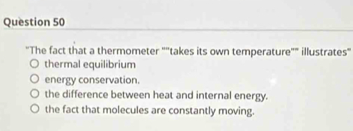 “The fact that a thermometer “'takes its own temperature”” illustrates''
thermal equilibrium
energy conservation.
the difference between heat and internal energy.
the fact that molecules are constantly moving.