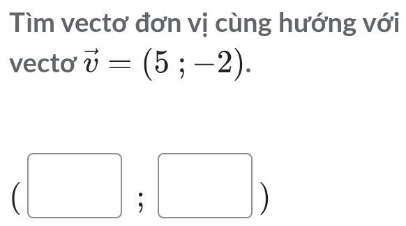 Tìm vectơ đơn vị cùng hướng với 
vecto vector v=(5;-2). 
(□)^ | ^ 
|