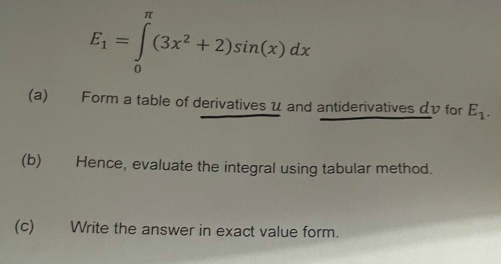 E_1=∈tlimits _0^((π)(3x^2)+2)sin (x)dx
(a) Form a table of derivatives u and antiderivatives dv for E_1. 
(b) Hence, evaluate the integral using tabular method. 
(c) Write the answer in exact value form.