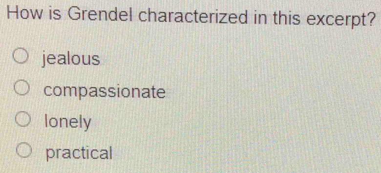 How is Grendel characterized in this excerpt?
jealous
compassionate
lonely
practical