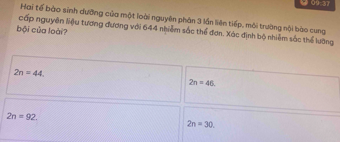 09:37 
Hai tế bào sinh dưỡng của một loài nguyên phân 3 lần liên tiếp, môi trường nội bào cung
cấp nguyên liệu tương đương với 644 nhiễm sắc thể đơn. Xác định bộ nhiễm sắc thể lưỡng
bội của loài?
2n=44.
2n=46.
2n=92.
2n=30.