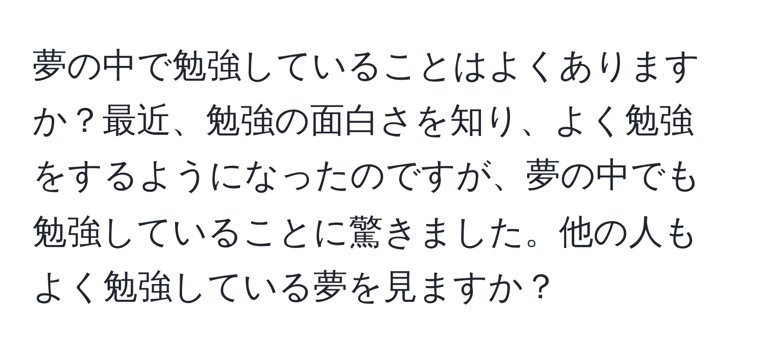 夢の中で勉強していることはよくありますか？最近、勉強の面白さを知り、よく勉強をするようになったのですが、夢の中でも勉強していることに驚きました。他の人もよく勉強している夢を見ますか？